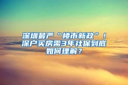 深圳最严“楼市新政”！深户买房需3年社保到底如何理解？