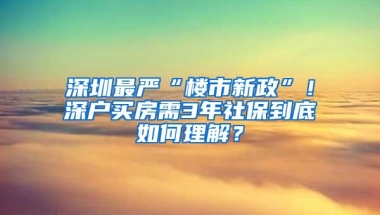 深圳最严“楼市新政”！深户买房需3年社保到底如何理解？