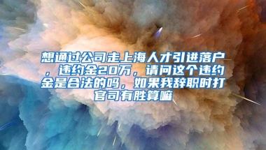 想通过公司走上海人才引进落户，违约金20万，请问这个违约金是合法的吗，如果我辞职时打官司有胜算嘛