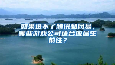 如果进不了腾讯和网易，哪些游戏公司适合应届生前往？