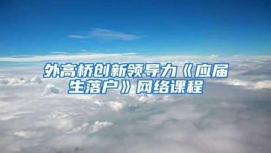 外高桥创新领导力《应届生落户》网络课程