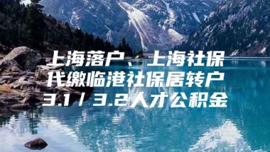 上海落户、上海社保代缴临港社保居转户3.1／3.2人才公积金