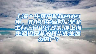 上海＊生落户新政2021年，非上海生源应届毕业生有落户积分政策,那上海生源但是非沪籍毕业生怎么落户？