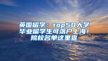 英国留学：top50大学毕业留学生可落户上海！院校名单这里查