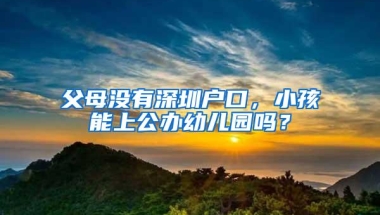 父母没有深圳户口，小孩能上公办幼儿园吗？