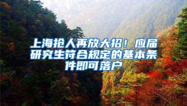 上海抢人再放大招！应届研究生符合规定的基本条件即可落户