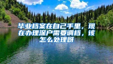 毕业档案在自己手里，现在办理深户需要调档，该怎么处理呀