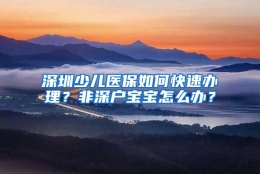 深圳少儿医保如何快速办理？非深户宝宝怎么办？