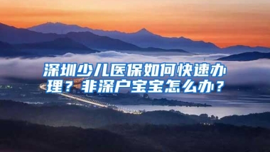 深圳少儿医保如何快速办理？非深户宝宝怎么办？