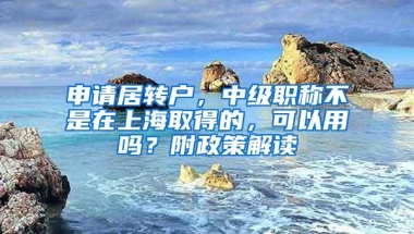 申请居转户，中级职称不是在上海取得的，可以用吗？附政策解读