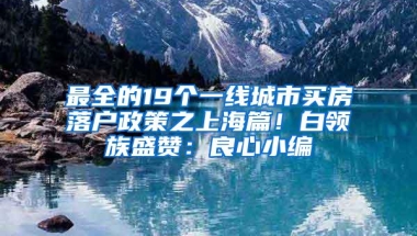 最全的19个一线城市买房落户政策之上海篇！白领族盛赞：良心小编