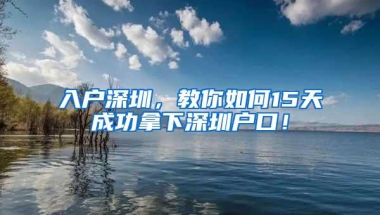 入户深圳，教你如何15天成功拿下深圳户口！