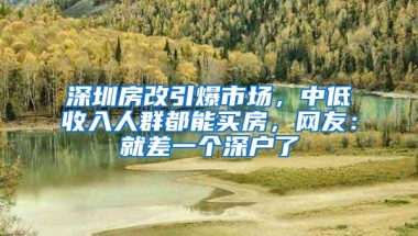 深圳房改引爆市场，中低收入人群都能买房，网友：就差一个深户了