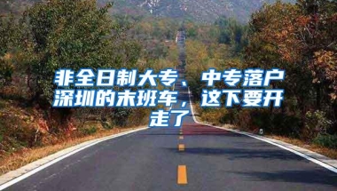 非全日制大专、中专落户深圳的末班车，这下要开走了