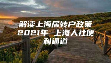 解读上海居转户政策2021年 上海人社便利通道