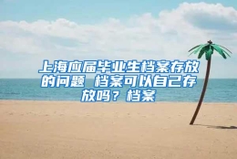 上海应届毕业生档案存放的问题 档案可以自己存放吗？档案