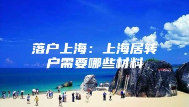 落户上海：上海居转户需要哪些材料