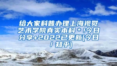 给大家科普办理上海视觉艺术学院真实本科＊!今日分享+2022已更新(今日／知乎)