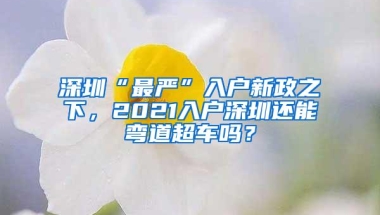 深圳“最严”入户新政之下，2021入户深圳还能弯道超车吗？