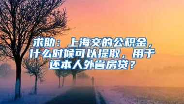 求助：上海交的公积金，什么时候可以提取，用于还本人外省房贷？