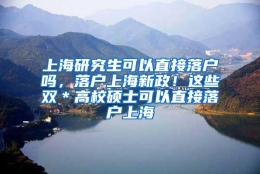 上海研究生可以直接落户吗，落户上海新政！这些双＊高校硕士可以直接落户上海