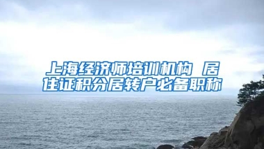 上海经济师培训机构 居住证积分居转户必备职称