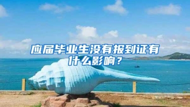 应届毕业生没有报到证有什么影响？