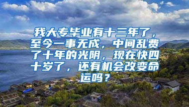 我大专毕业有十三年了，至今一事无成，中间乱费了十年的光阴，现在快四十岁了，还有机会改变命运吗？