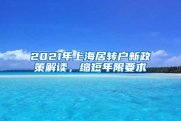 2021年上海居转户新政策解读，缩短年限要求