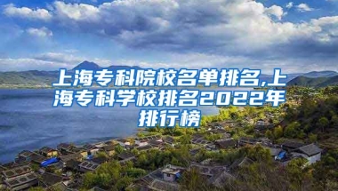 上海专科院校名单排名,上海专科学校排名2022年排行榜