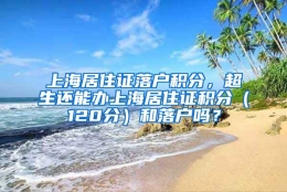 上海居住证落户积分，超生还能办上海居住证积分（120分）和落户吗？