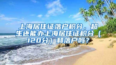 上海居住证落户积分，超生还能办上海居住证积分（120分）和落户吗？