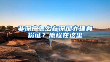 非深户怎么在深圳办理身份证？流程在这里