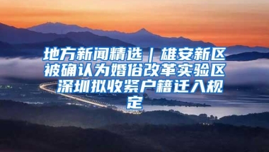 地方新闻精选｜雄安新区被确认为婚俗改革实验区 深圳拟收紧户籍迁入规定