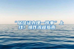 “居住证办理一件事”上线！操作流程指南→