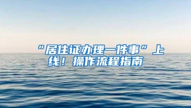 “居住证办理一件事”上线！操作流程指南→