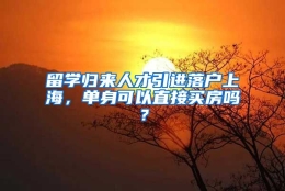 留学归来人才引进落户上海，单身可以直接买房吗？