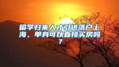 留学归来人才引进落户上海，单身可以直接买房吗？