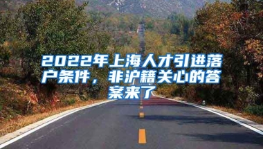 2022年上海人才引进落户条件，非沪籍关心的答案来了