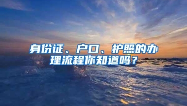 身份证、户口、护照的办理流程你知道吗？