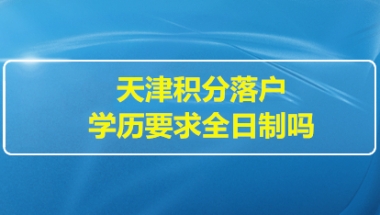 2022年天津积分落户学历要求全日制吗？