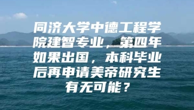 同济大学中德工程学院建智专业，第四年如果出国，本科毕业后再申请美帝研究生有无可能？