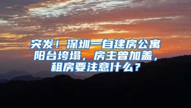 突发！深圳一自建房公寓阳台垮塌，房主曾加盖，租房要注意什么？