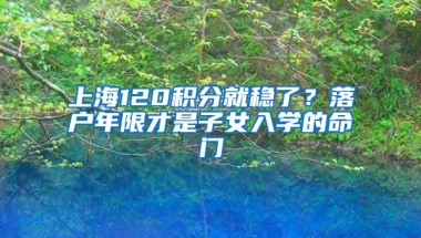 上海120积分就稳了？落户年限才是子女入学的命门