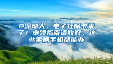 @深圳人，电子社保卡来了！申领指南请收好，这些事刷手机都能办