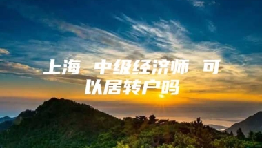 上海 中级经济师 可以居转户吗