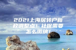 2021上海居转户新政调整点！社保需要怎么缴纳！