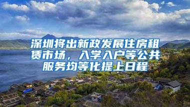 深圳将出新政发展住房租赁市场，入学入户等公共服务均等化提上日程