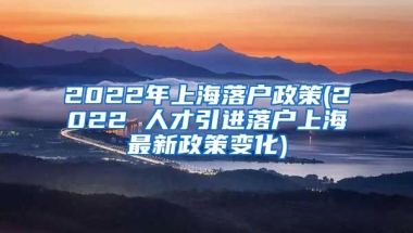 2022年上海落户政策(2022 人才引进落户上海最新政策变化)