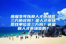 应届生可以和人才市场签三方协议吗？是人才市场帮找单位签三方吗？还是和人才市场签的？